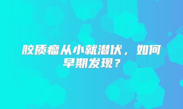 胶质瘤从小就潜伏，如何早期发现？