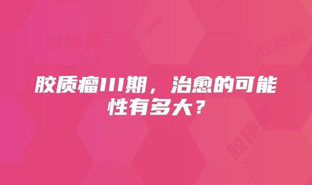 胶质瘤III期，治愈的可能性有多大？