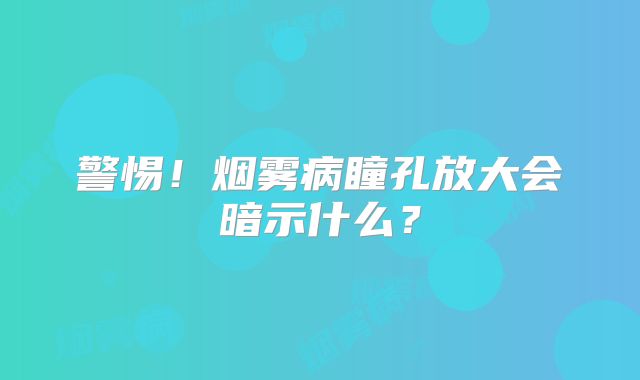 警惕！烟雾病瞳孔放大会暗示什么？