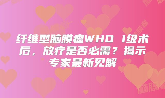 纤维型脑膜瘤WHO I级术后，放疗是否必需？揭示专家最新见解