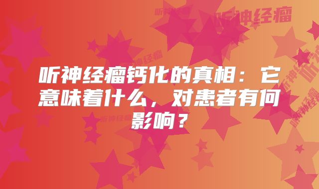 听神经瘤钙化的真相：它意味着什么，对患者有何影响？