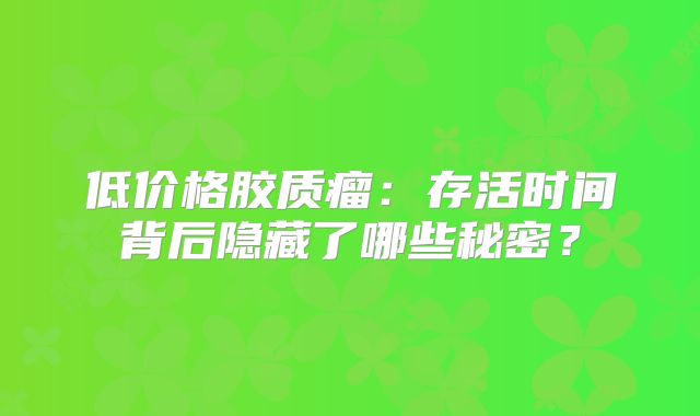 低价格胶质瘤：存活时间背后隐藏了哪些秘密？