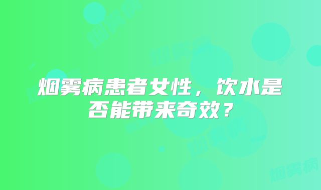 烟雾病患者女性，饮水是否能带来奇效？