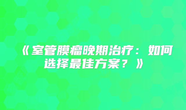 《室管膜瘤晚期治疗：如何选择最佳方案？》