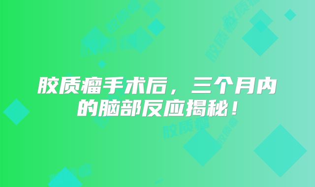胶质瘤手术后，三个月内的脑部反应揭秘！