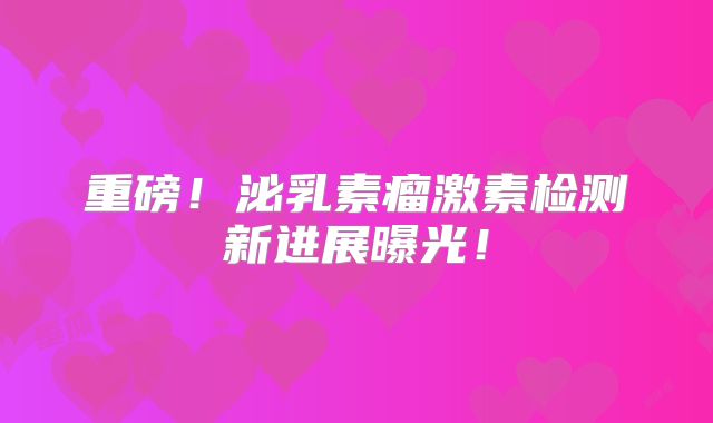 重磅！泌乳素瘤激素检测新进展曝光！