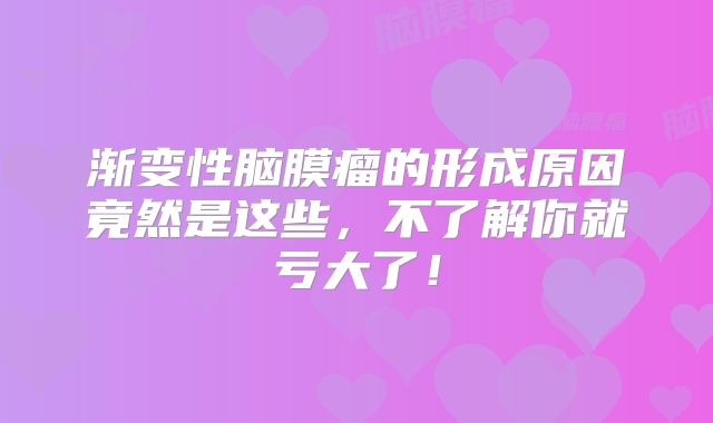 渐变性脑膜瘤的形成原因竟然是这些，不了解你就亏大了！