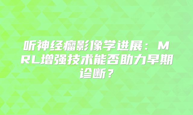 听神经瘤影像学进展：MRL增强技术能否助力早期诊断？