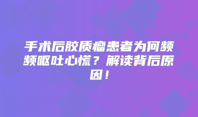 手术后胶质瘤患者为何频频呕吐心慌？解读背后原因！