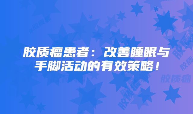 胶质瘤患者：改善睡眠与手脚活动的有效策略！