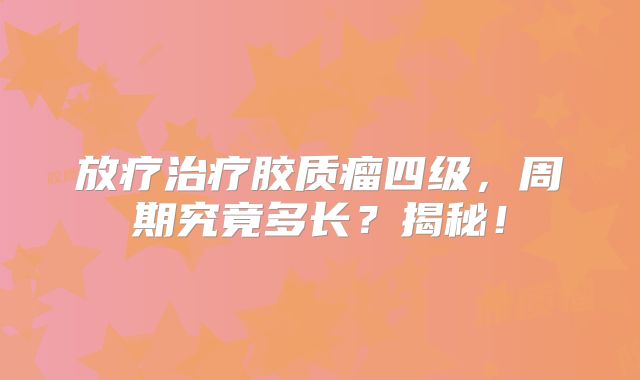 放疗治疗胶质瘤四级，周期究竟多长？揭秘！