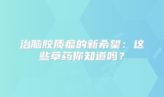 治脑胶质瘤的新希望：这些草药你知道吗？