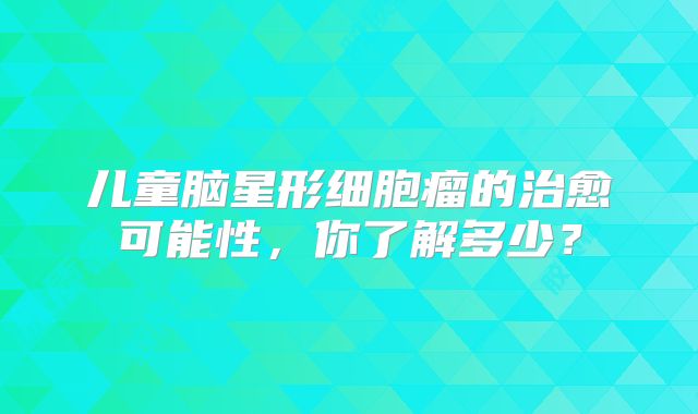 儿童脑星形细胞瘤的治愈可能性，你了解多少？