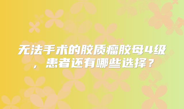 无法手术的胶质瘤胶母4级，患者还有哪些选择？