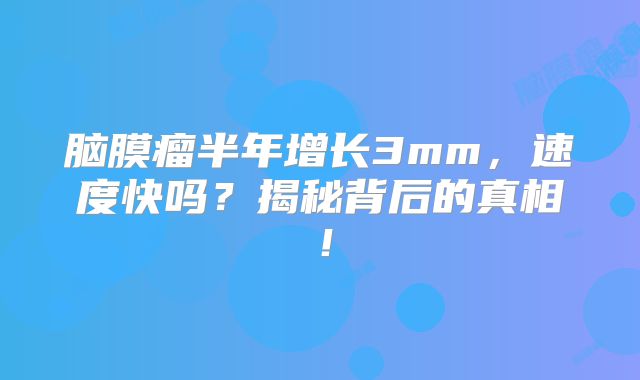 脑膜瘤半年增长3mm，速度快吗？揭秘背后的真相！