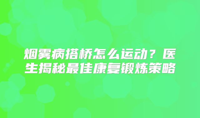 烟雾病搭桥怎么运动？医生揭秘最佳康复锻炼策略