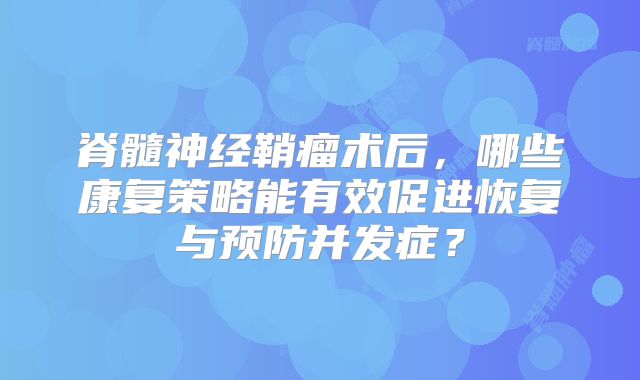 脊髓神经鞘瘤术后，哪些康复策略能有效促进恢复与预防并发症？