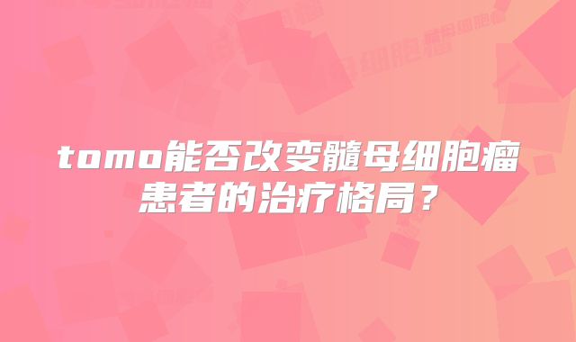 tomo能否改变髓母细胞瘤患者的治疗格局？