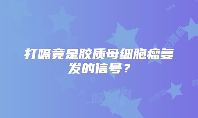 打嗝竟是胶质母细胞瘤复发的信号？