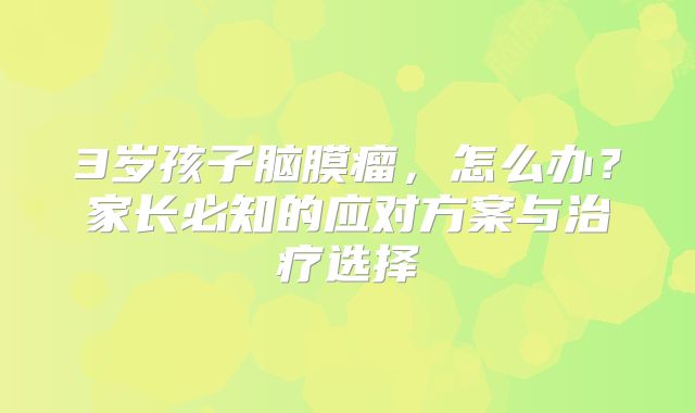 3岁孩子脑膜瘤，怎么办？家长必知的应对方案与治疗选择