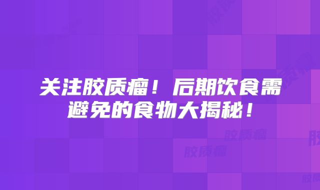 关注胶质瘤！后期饮食需避免的食物大揭秘！