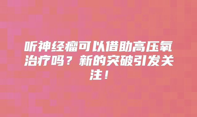 听神经瘤可以借助高压氧治疗吗？新的突破引发关注！