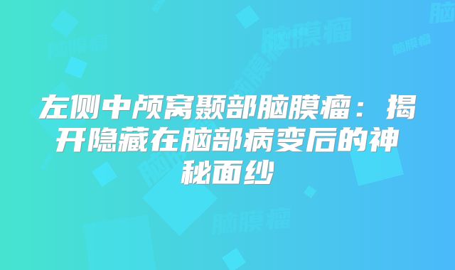 左侧中颅窝颞部脑膜瘤：揭开隐藏在脑部病变后的神秘面纱