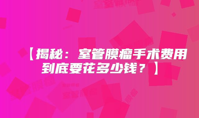 【揭秘：室管膜瘤手术费用到底要花多少钱？】