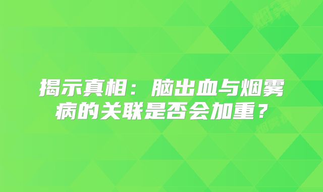 揭示真相：脑出血与烟雾病的关联是否会加重？