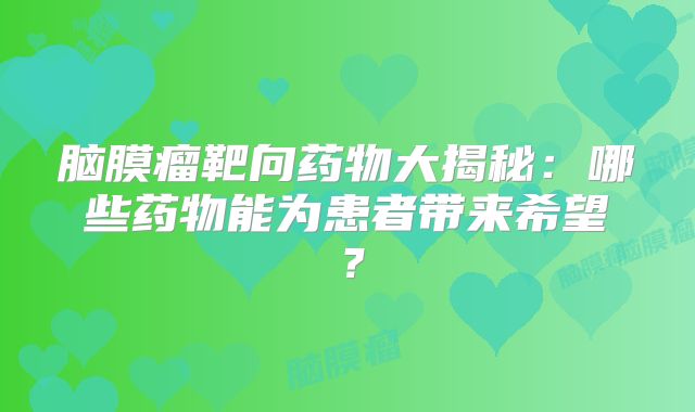 脑膜瘤靶向药物大揭秘：哪些药物能为患者带来希望？