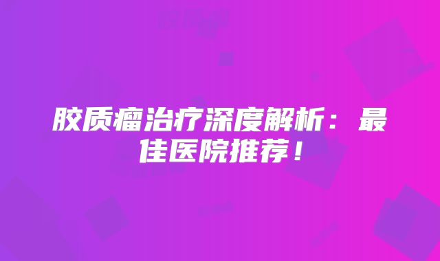 胶质瘤治疗深度解析：最佳医院推荐！