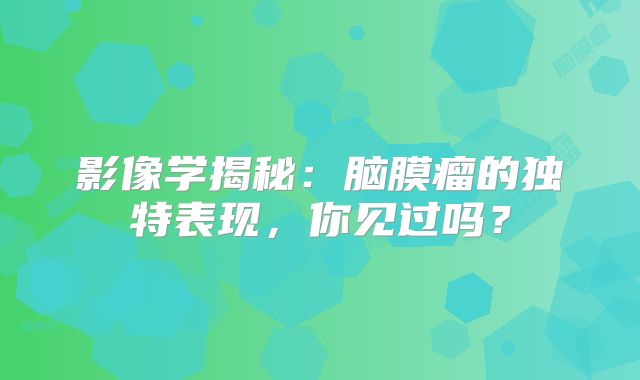 影像学揭秘：脑膜瘤的独特表现，你见过吗？