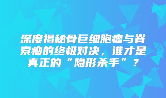 深度揭秘骨巨细胞瘤与脊索瘤的终极对决，谁才是真正的“隐形杀手”？