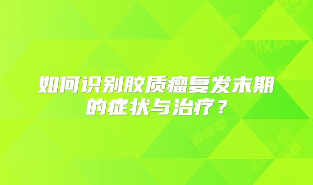 如何识别胶质瘤复发末期的症状与治疗？
