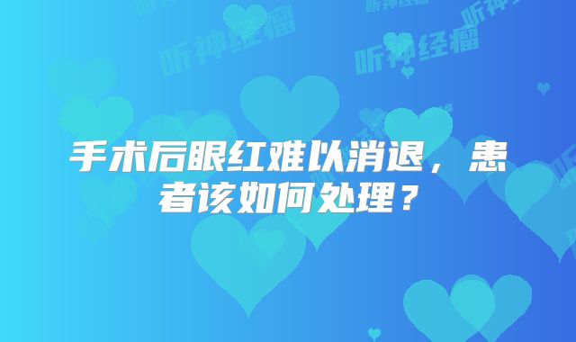手术后眼红难以消退，患者该如何处理？