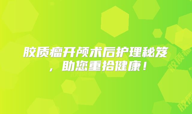 胶质瘤开颅术后护理秘笈，助您重拾健康！