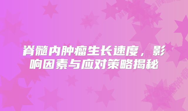 脊髓内肿瘤生长速度，影响因素与应对策略揭秘