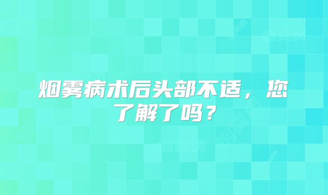 烟雾病术后头部不适，您了解了吗？
