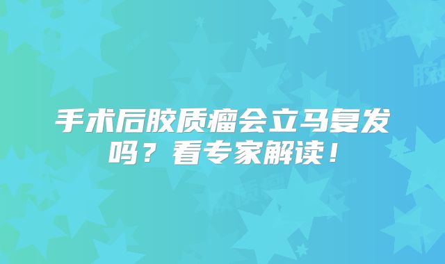 手术后胶质瘤会立马复发吗？看专家解读！