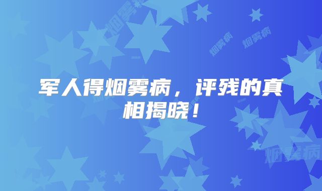 军人得烟雾病，评残的真相揭晓！