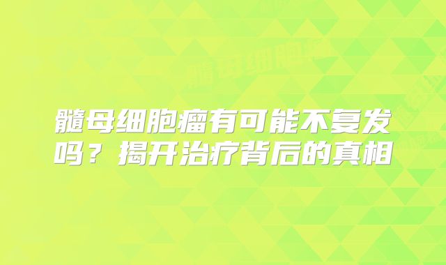 髓母细胞瘤有可能不复发吗？揭开治疗背后的真相