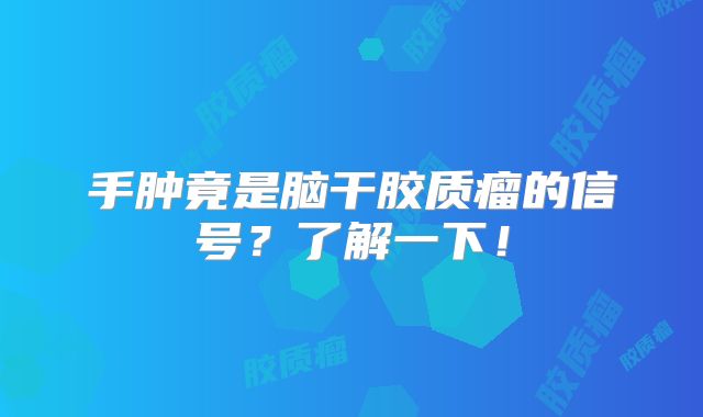 手肿竟是脑干胶质瘤的信号？了解一下！