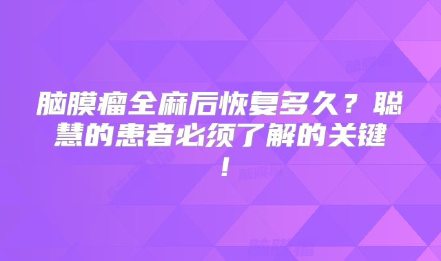 脑膜瘤全麻后恢复多久？聪慧的患者必须了解的关键！