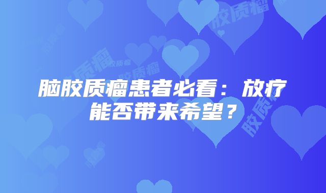 脑胶质瘤患者必看：放疗能否带来希望？