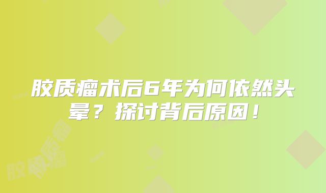 胶质瘤术后6年为何依然头晕？探讨背后原因！