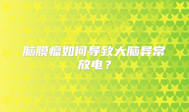 脑膜瘤如何导致大脑异常放电？