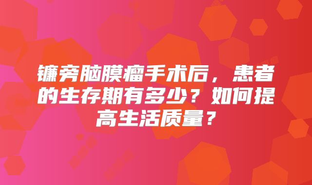 镰旁脑膜瘤手术后，患者的生存期有多少？如何提高生活质量？