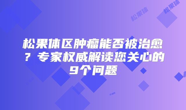 松果体区肿瘤能否被治愈？专家权威解读您关心的9个问题