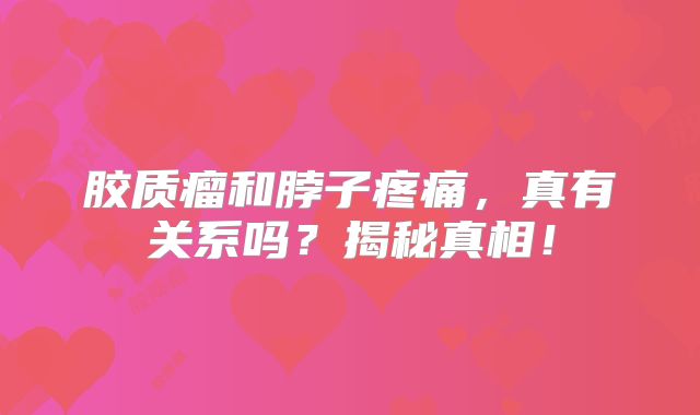 胶质瘤和脖子疼痛，真有关系吗？揭秘真相！