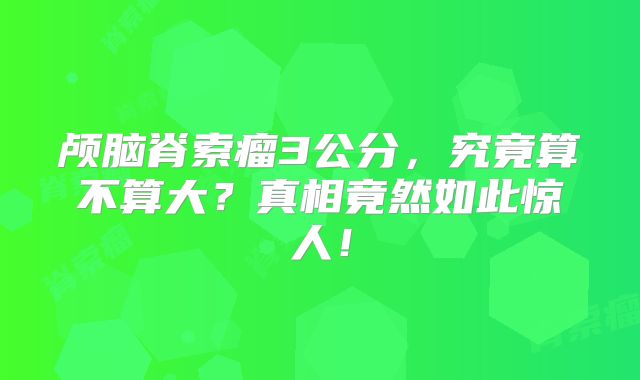 颅脑脊索瘤3公分，究竟算不算大？真相竟然如此惊人！